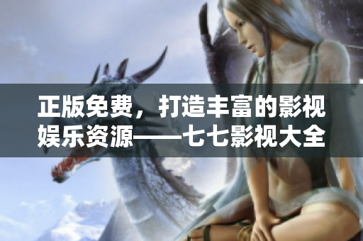正版免费，打造丰富的影视娱乐资源——七七影视大全