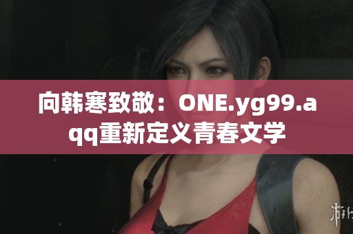 向韩寒致敬：ONE.yg99.aqq重新定义青春文学