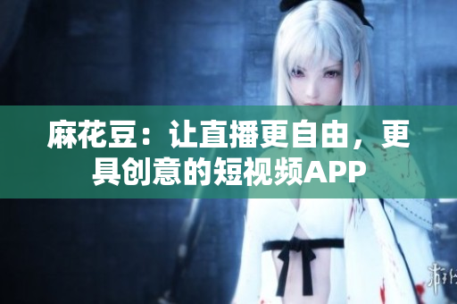 麻花豆：让直播更自由，更具创意的短视频APP