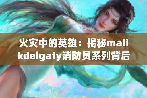 火灾中的英雄：揭秘malikdelgaty消防员系列背后的故事
