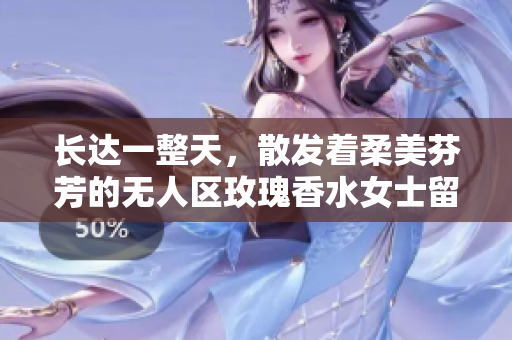 长达一整天，散发着柔美芬芳的无人区玫瑰香水女士留香