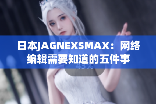 日本JAGNEXSMAX：网络编辑需要知道的五件事