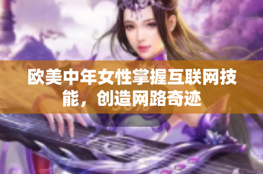 欧美中年女性掌握互联网技能，创造网路奇迹