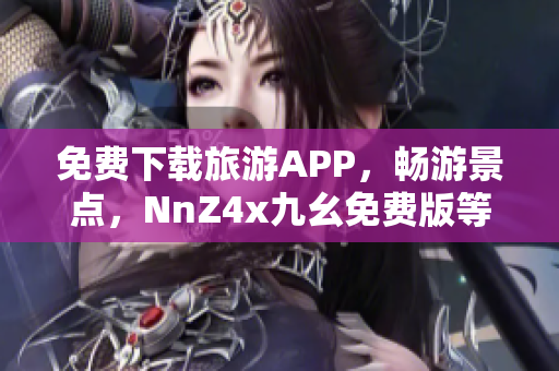 免费下载旅游APP，畅游景点，NnZ4x九幺免费版等你来安装