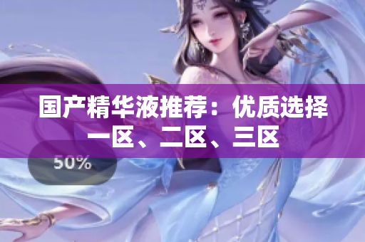 国产精华液推荐：优质选择一区、二区、三区