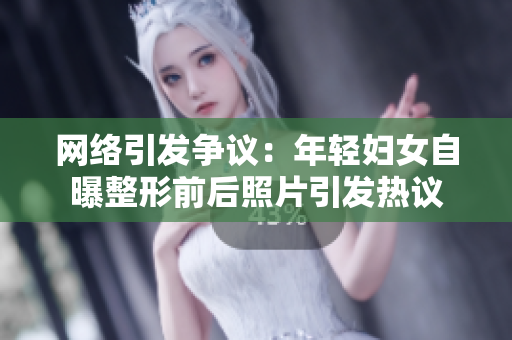 网络引发争议：年轻妇女自曝整形前后照片引发热议