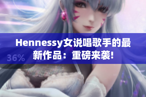 Hennessy女说唱歌手的最新作品：重磅来袭!
