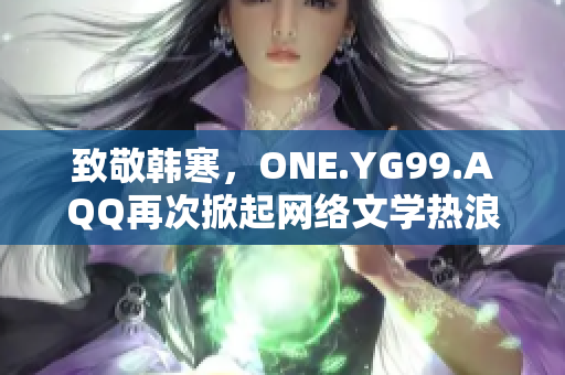 致敬韩寒，ONE.YG99.AQQ再次掀起网络文学热浪！