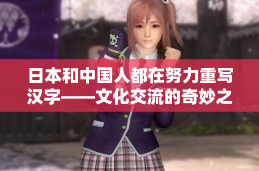 日本和中国人都在努力重写汉字——文化交流的奇妙之处