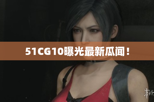 51CG10曝光最新瓜闻！