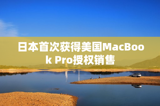 日本首次获得美国MacBook Pro授权销售