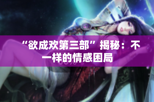 “欲成欢第三部”揭秘：不一样的情感困局