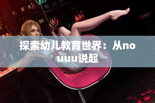 探索幼儿教育世界：从nouuu说起
