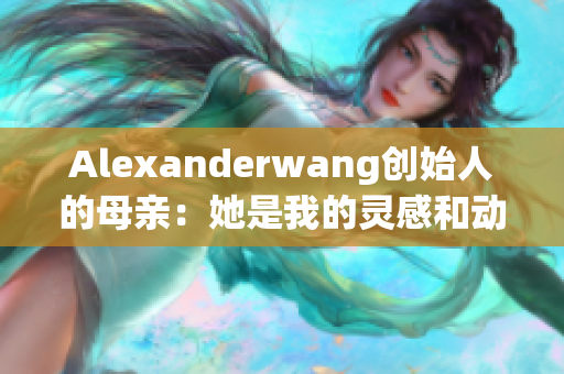 Alexanderwang创始人的母亲：她是我的灵感和动力