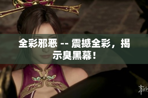 全彩邪恶 -- 震撼全彩，揭示臭黑幕！