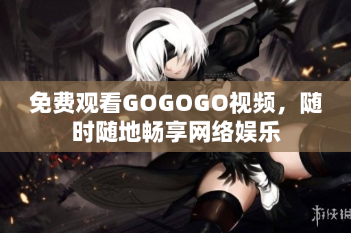 免费观看GOGOGO视频，随时随地畅享网络娱乐