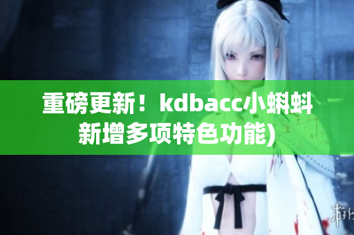 重磅更新！kdbacc小蝌蚪新增多项特色功能)