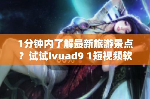 1分钟内了解最新旅游景点？试试Ivuad9 1短视频软件吧！
