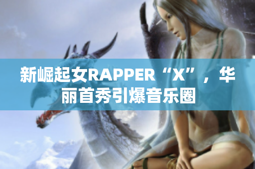 新崛起女RAPPER“X”，华丽首秀引爆音乐圈