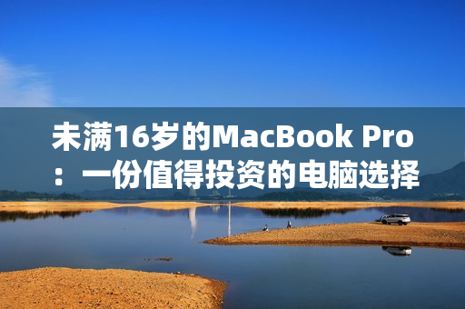 未满16岁的MacBook Pro：一份值得投资的电脑选择