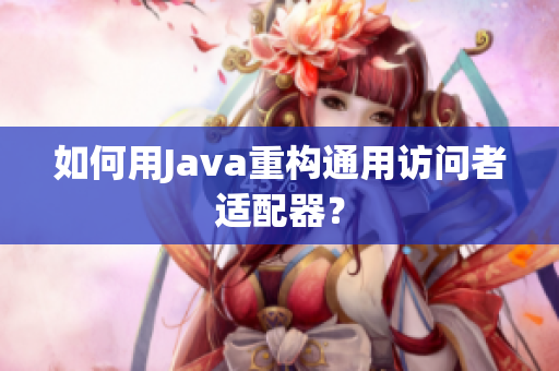 如何用Java重构通用访问者适配器？