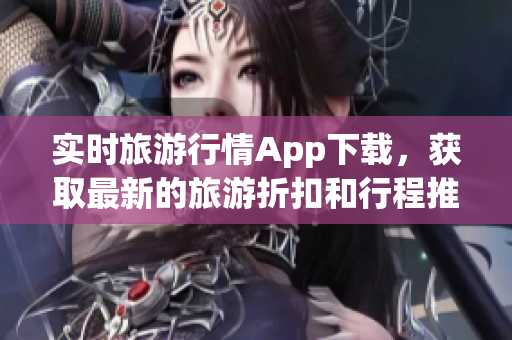 实时旅游行情App下载，获取最新的旅游折扣和行程推荐