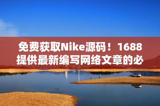 免费获取Nike源码！1688提供最新编写网络文章的必备素材
