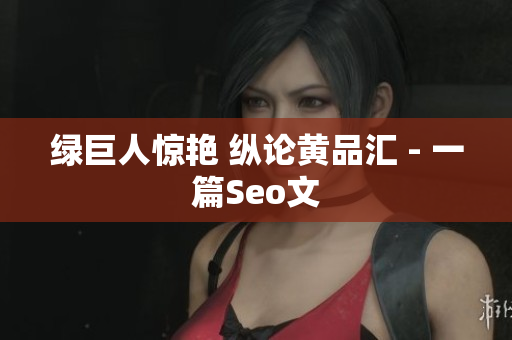 绿巨人惊艳 纵论黄品汇 - 一篇Seo文