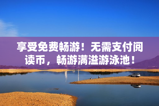 享受免费畅游！无需支付阅读币，畅游满溢游泳池！