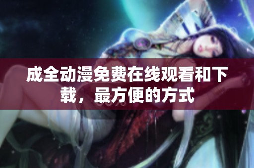 成全动漫免费在线观看和下载，最方便的方式