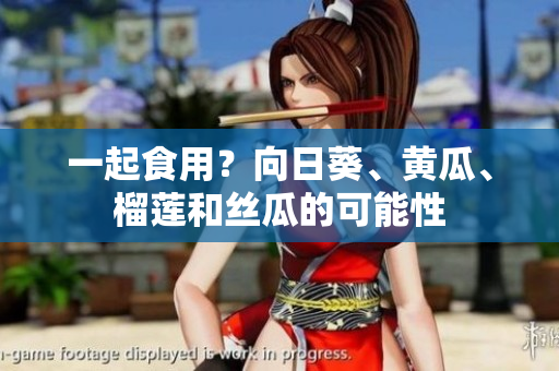 一起食用？向日葵、黄瓜、榴莲和丝瓜的可能性