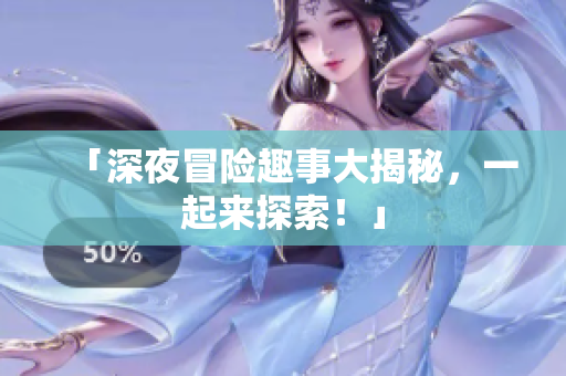 「深夜冒险趣事大揭秘，一起来探索！」
