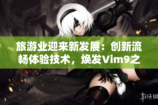 旅游业迎来新发展：创新流畅体验技术，焕发Vim9之光