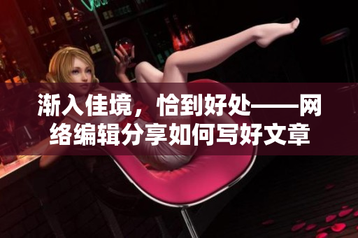 渐入佳境，恰到好处——网络编辑分享如何写好文章