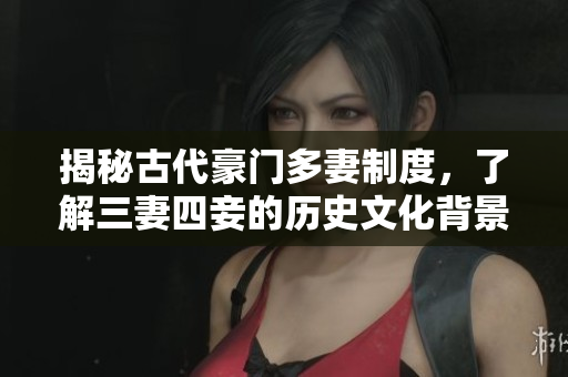 揭秘古代豪门多妻制度，了解三妻四妾的历史文化背景