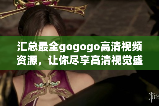 汇总最全gogogo高清视频资源，让你尽享高清视觉盛宴！