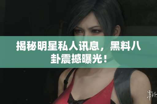 揭秘明星私人讯息，黑料八卦震撼曝光！