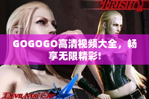 GOGOGO高清视频大全，畅享无限精彩!