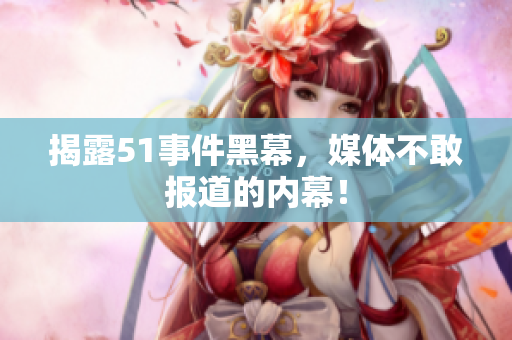 揭露51事件黑幕，媒体不敢报道的内幕！