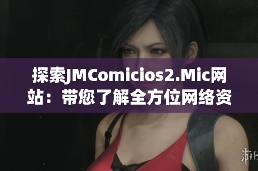 探索JMComicios2.Mic网站：带您了解全方位网络资讯