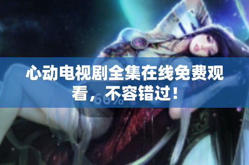 心动电视剧全集在线免费观看，不容错过！