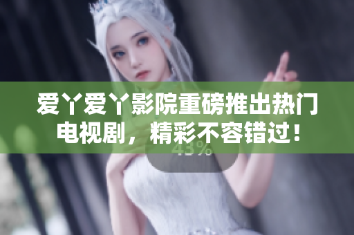 爱丫爱丫影院重磅推出热门电视剧，精彩不容错过！