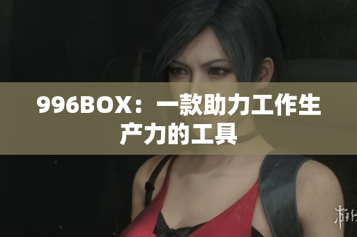 996BOX：一款助力工作生产力的工具