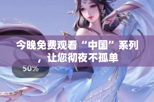 今晚免费观看“中国”系列，让您彻夜不孤单