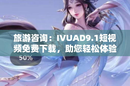 旅游咨询：IVUAD9.1短视频免费下载，助您轻松体验旅行乐趣