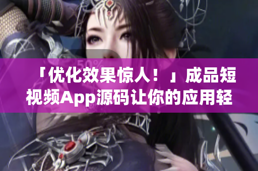 「优化效果惊人！」成品短视频App源码让你的应用轻松上线