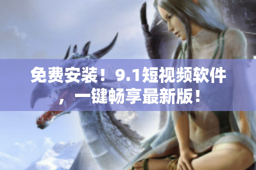 免费安装！9.1短视频软件，一键畅享最新版！