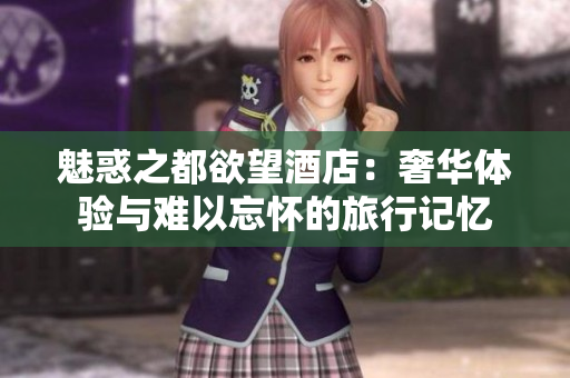 魅惑之都欲望酒店：奢华体验与难以忘怀的旅行记忆