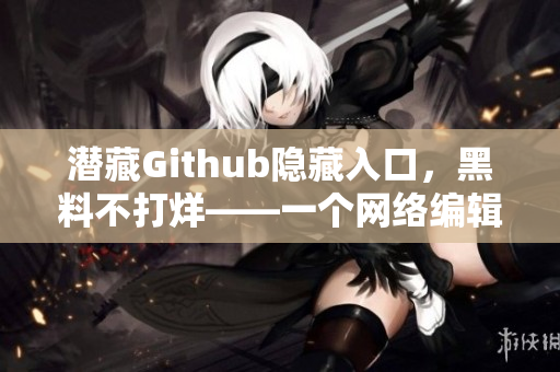 潜藏Github隐藏入口，黑料不打烊——一个网络编辑的新发现
