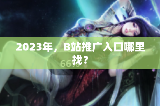2023年，B站推广入口哪里找？